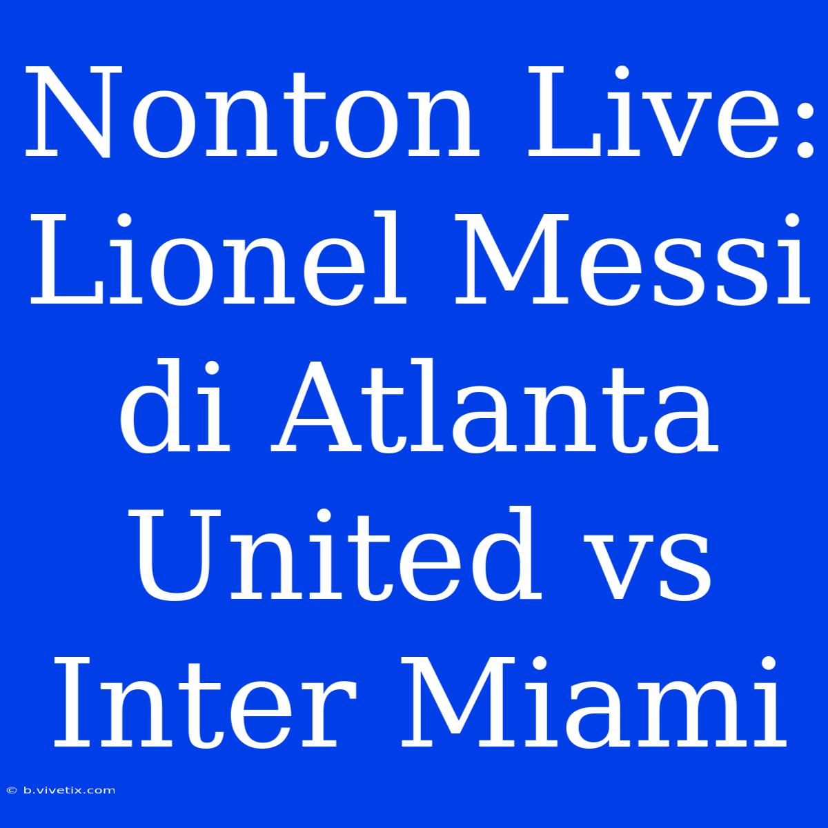 Nonton Live: Lionel Messi Di Atlanta United Vs Inter Miami