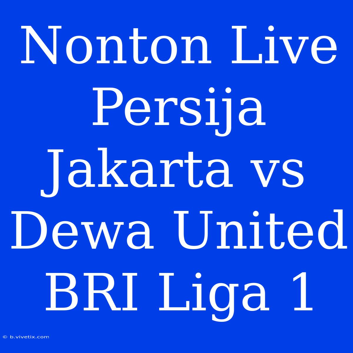 Nonton Live Persija Jakarta Vs Dewa United BRI Liga 1