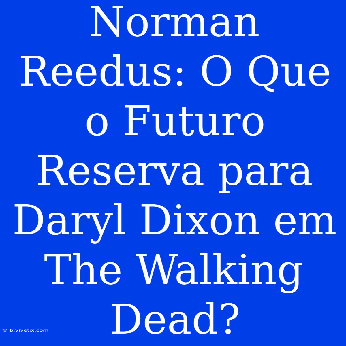 Norman Reedus: O Que O Futuro Reserva Para Daryl Dixon Em The Walking Dead?