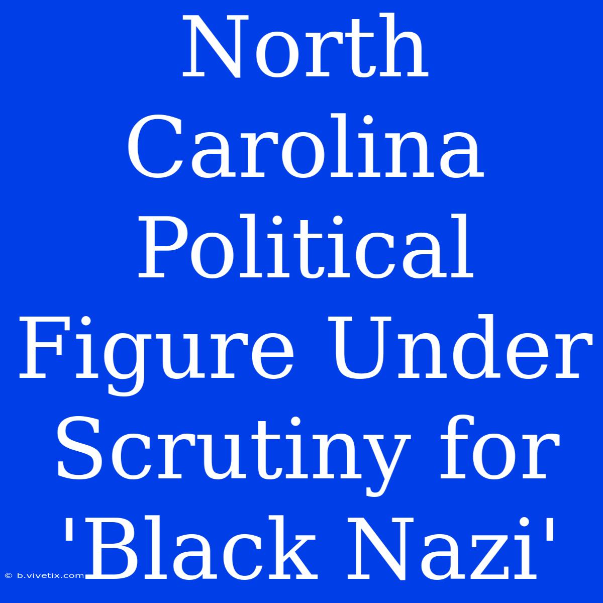 North Carolina Political Figure Under Scrutiny For 'Black Nazi' 