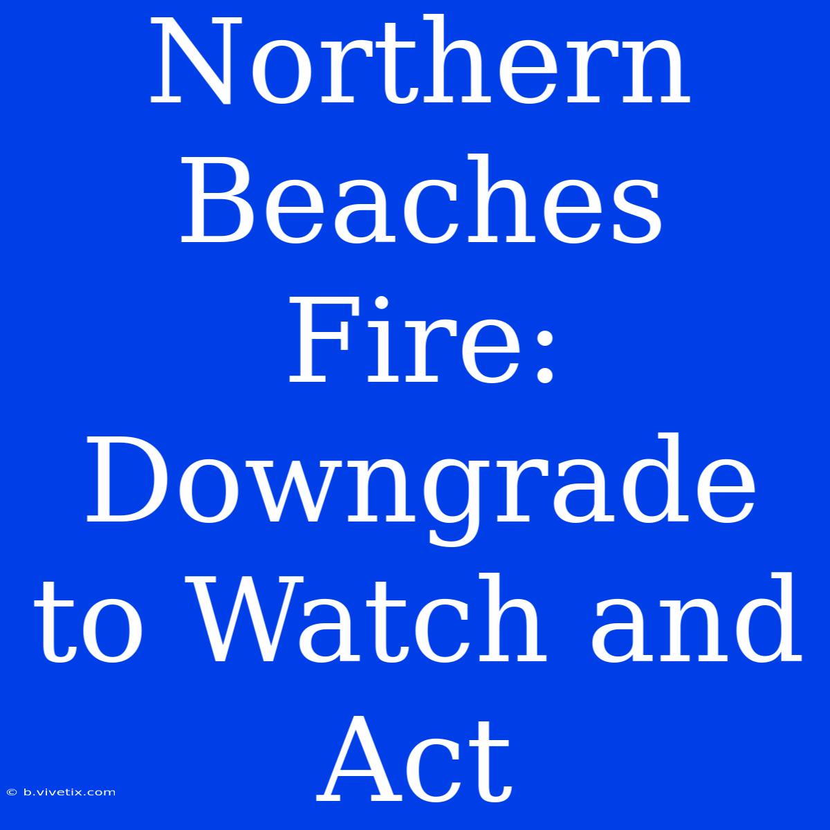 Northern Beaches Fire: Downgrade To Watch And Act