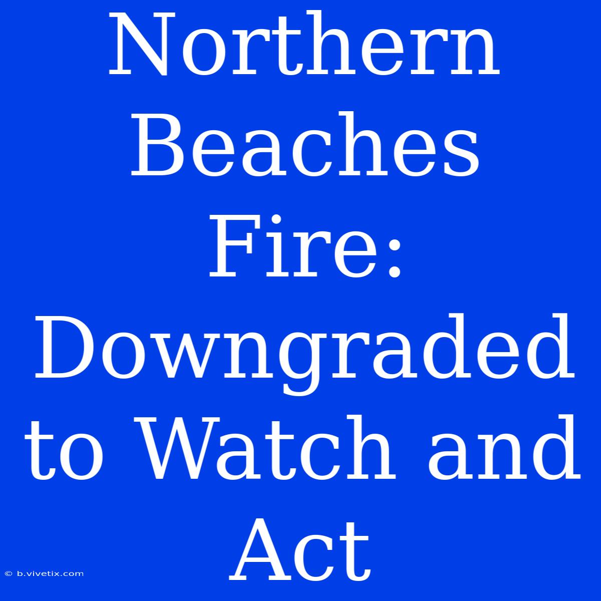 Northern Beaches Fire: Downgraded To Watch And Act