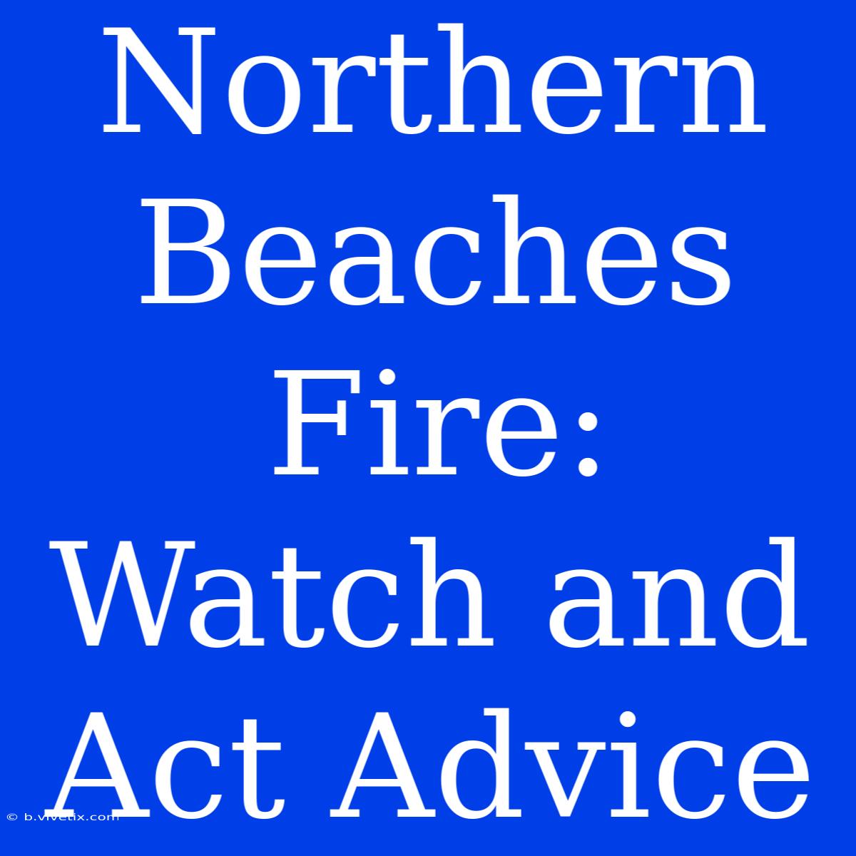 Northern Beaches Fire: Watch And Act Advice