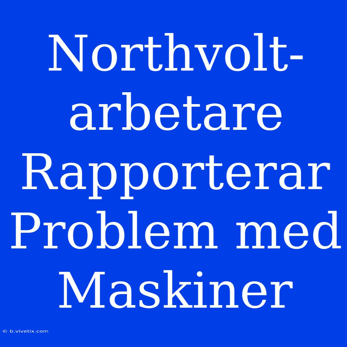 Northvolt-arbetare Rapporterar Problem Med Maskiner