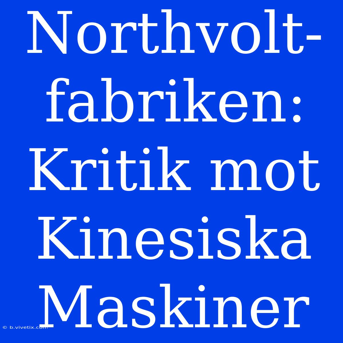 Northvolt-fabriken: Kritik Mot Kinesiska Maskiner