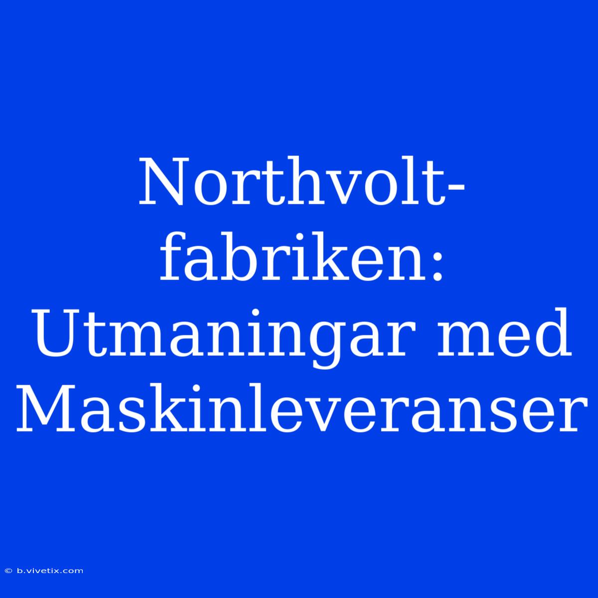 Northvolt-fabriken: Utmaningar Med Maskinleveranser