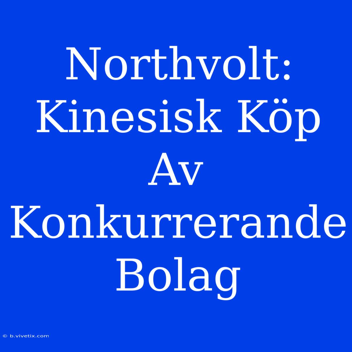 Northvolt: Kinesisk Köp Av Konkurrerande Bolag