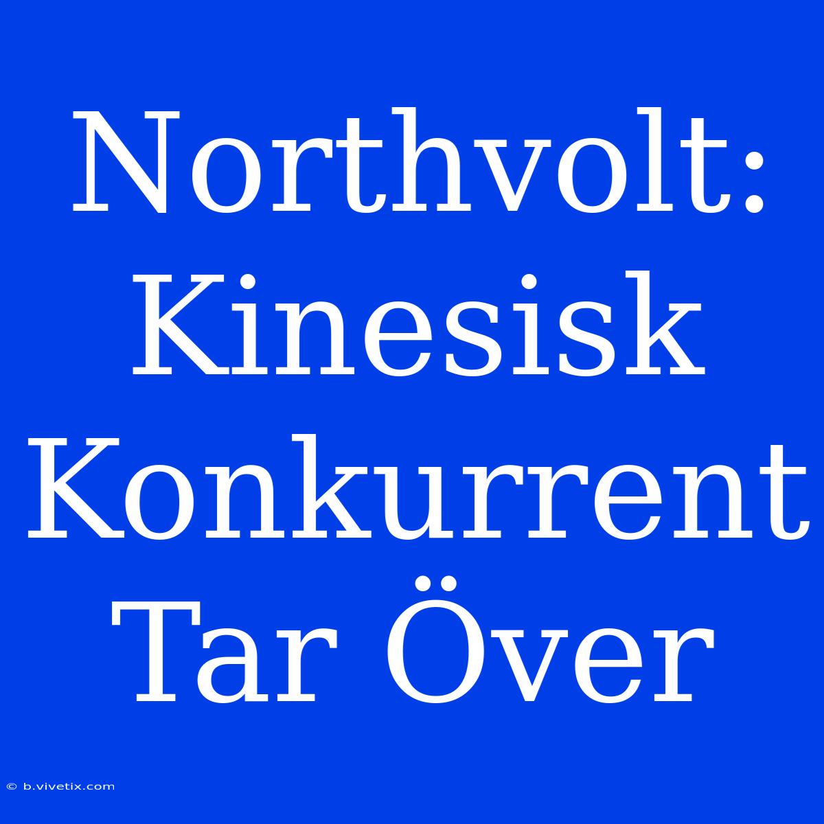 Northvolt: Kinesisk Konkurrent Tar Över