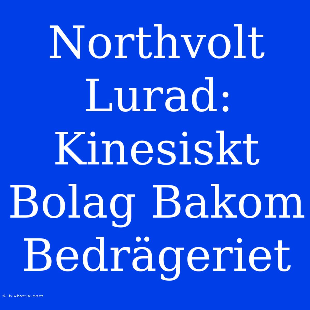 Northvolt Lurad: Kinesiskt Bolag Bakom Bedrägeriet