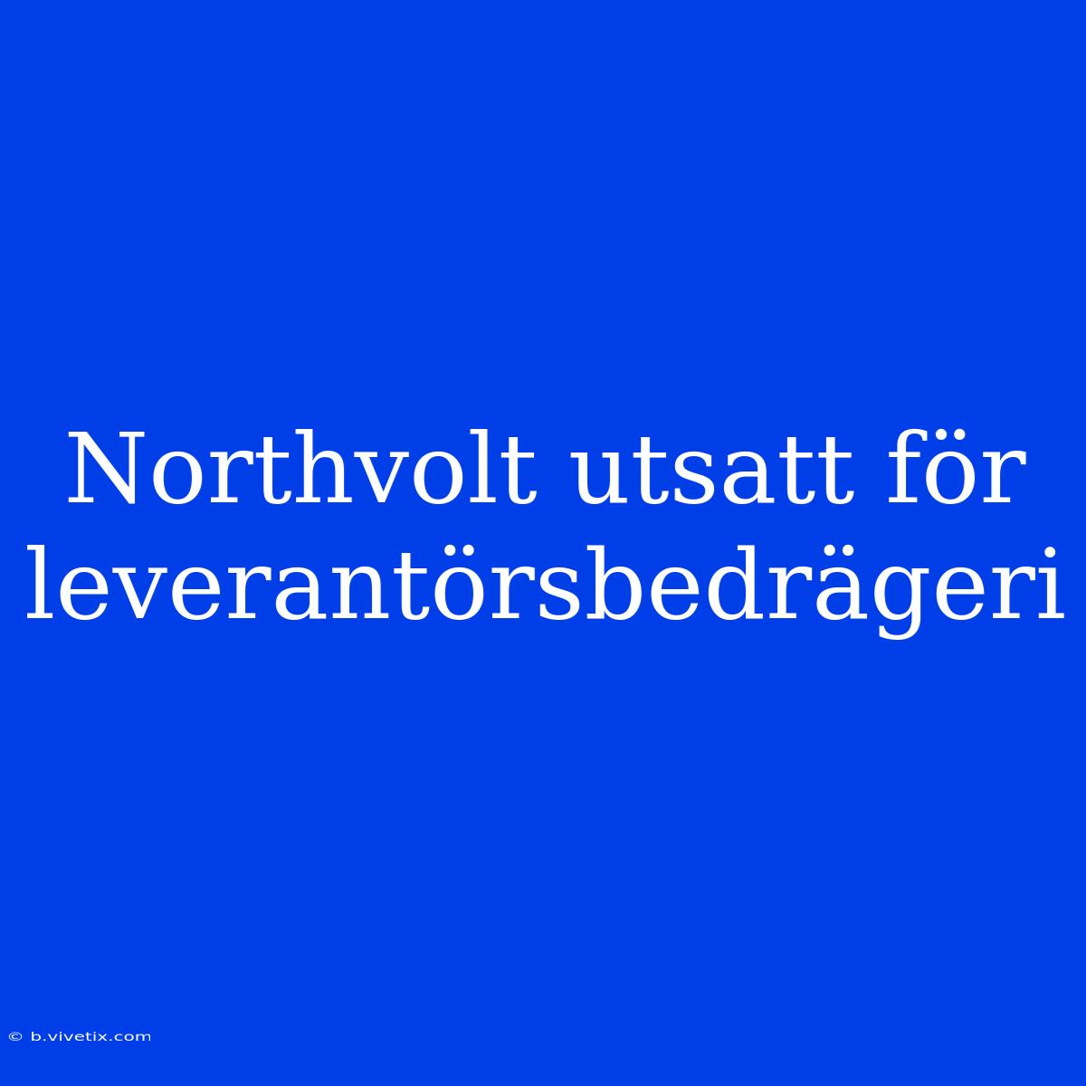 Northvolt Utsatt För Leverantörsbedrägeri