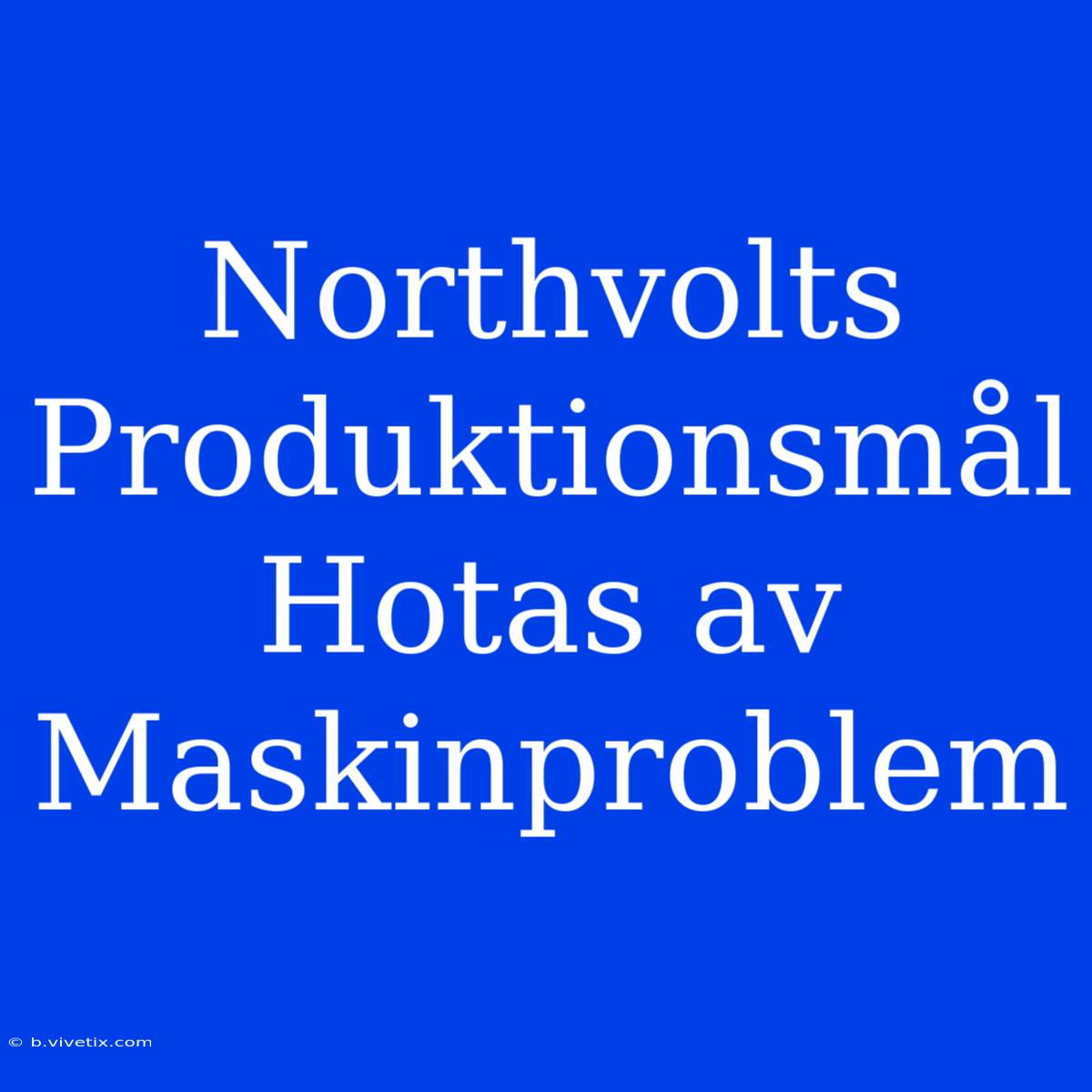 Northvolts Produktionsmål Hotas Av Maskinproblem