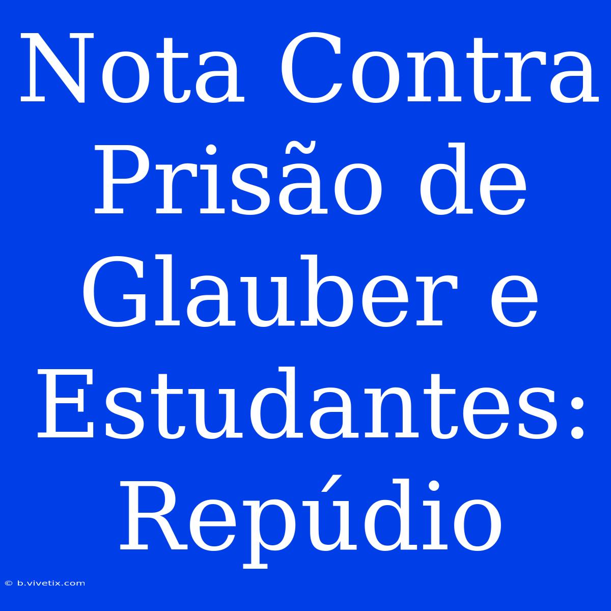 Nota Contra Prisão De Glauber E Estudantes: Repúdio