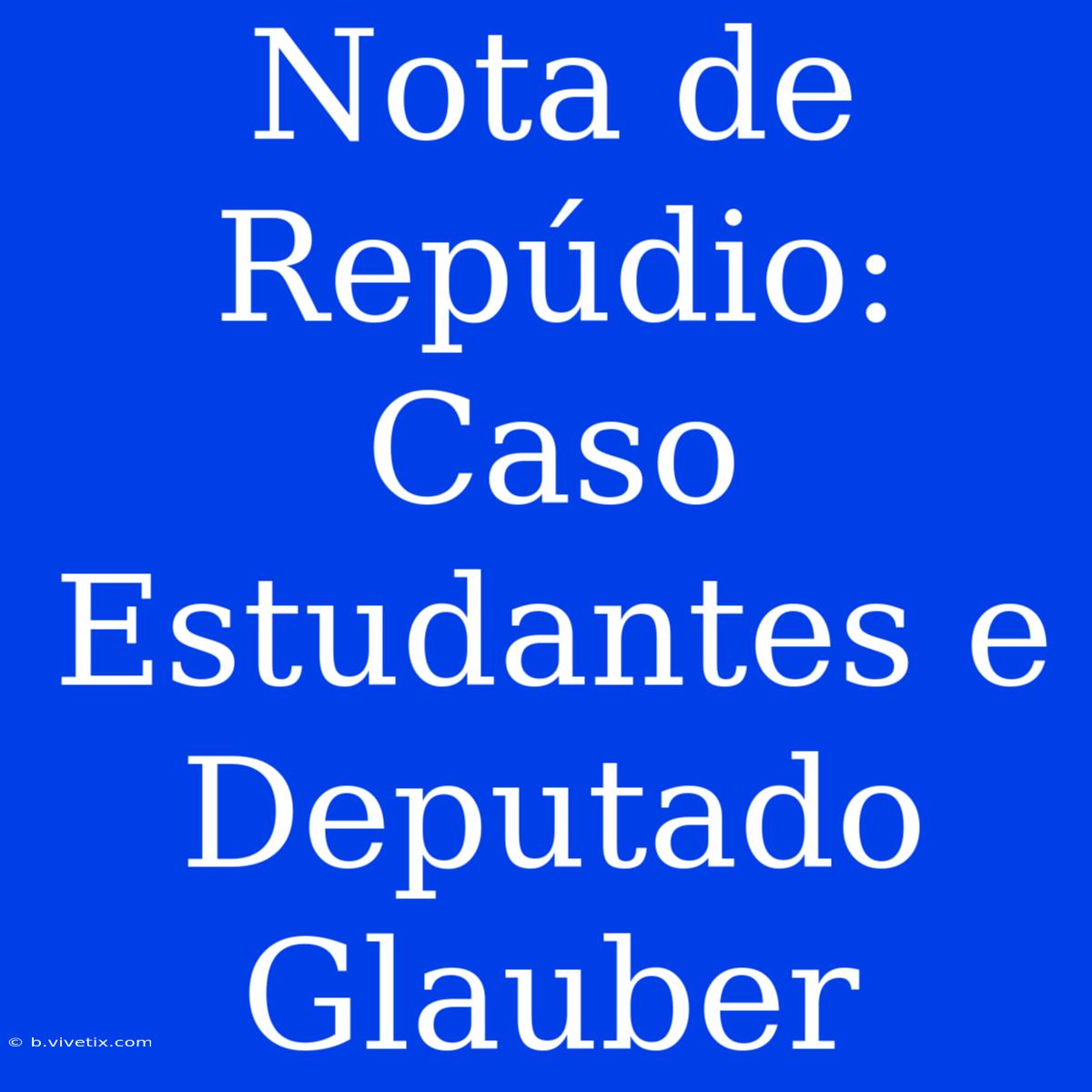 Nota De Repúdio: Caso Estudantes E Deputado Glauber