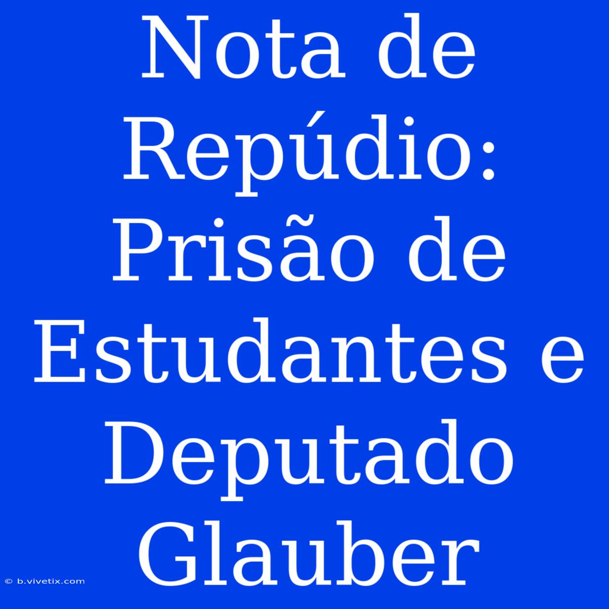 Nota De Repúdio: Prisão De Estudantes E Deputado Glauber