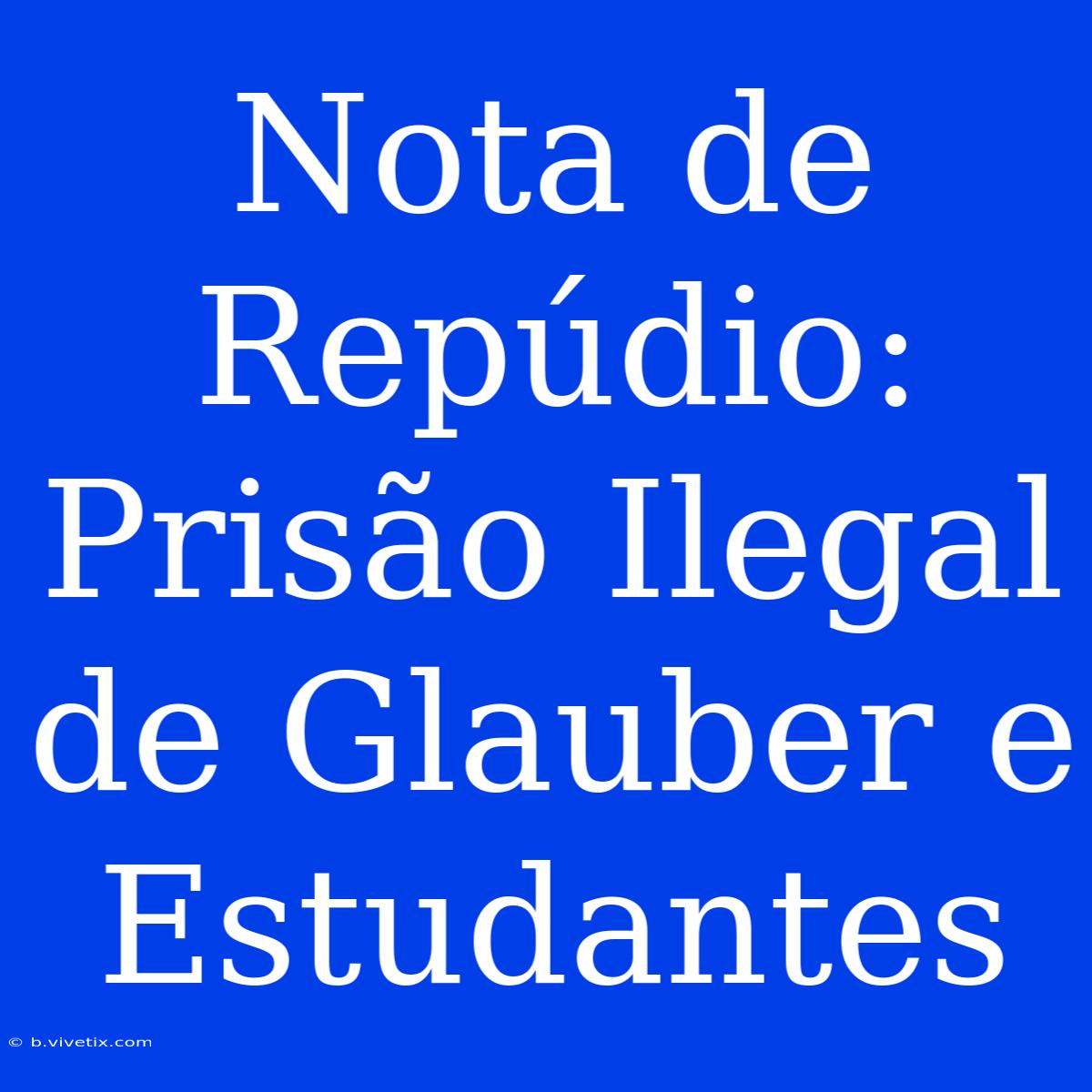 Nota De Repúdio: Prisão Ilegal De Glauber E Estudantes