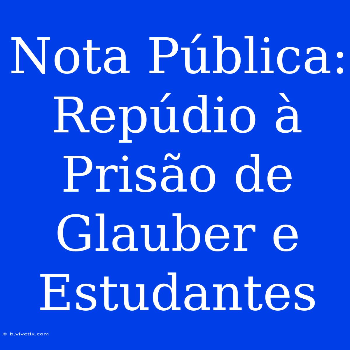 Nota Pública: Repúdio À Prisão De Glauber E Estudantes