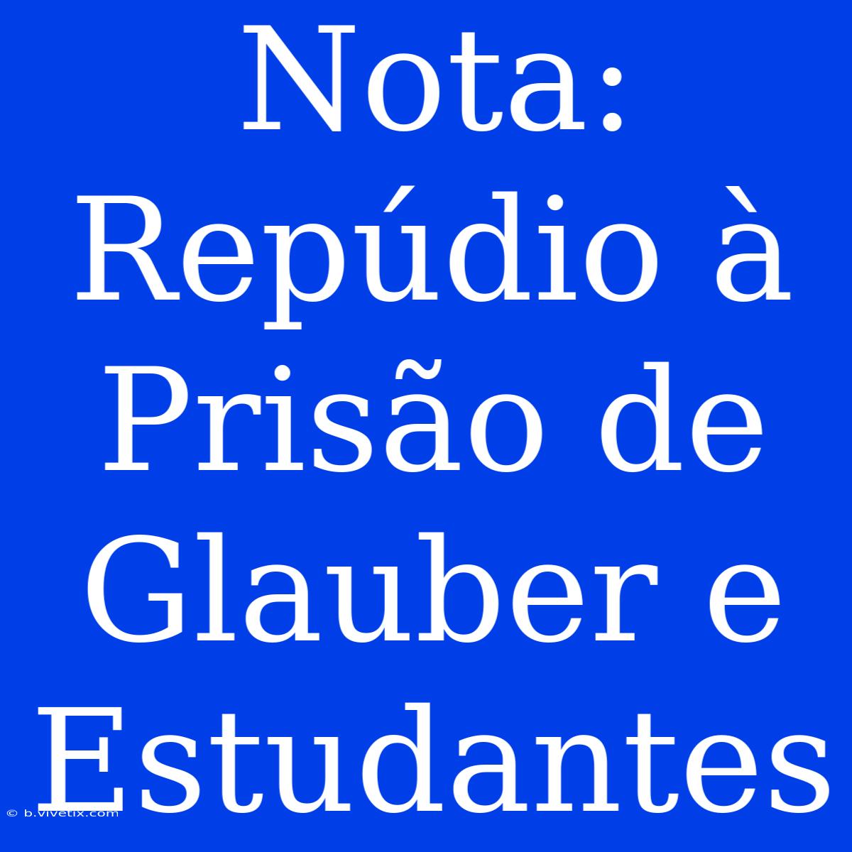 Nota: Repúdio À Prisão De Glauber E Estudantes 