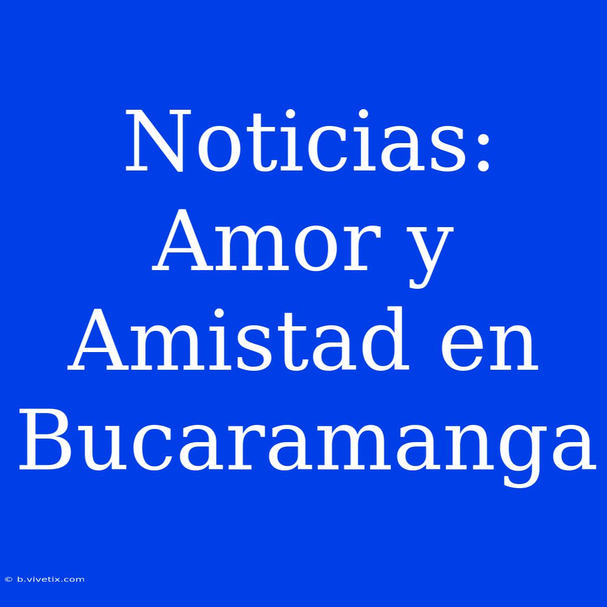 Noticias: Amor Y Amistad En Bucaramanga