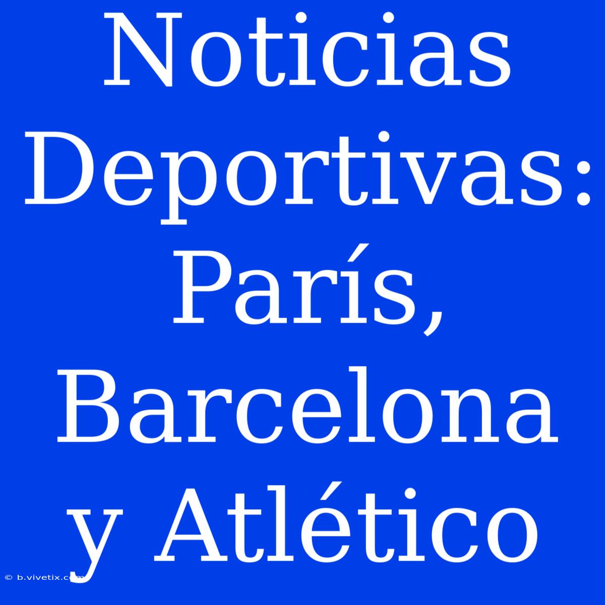 Noticias Deportivas: París, Barcelona Y Atlético