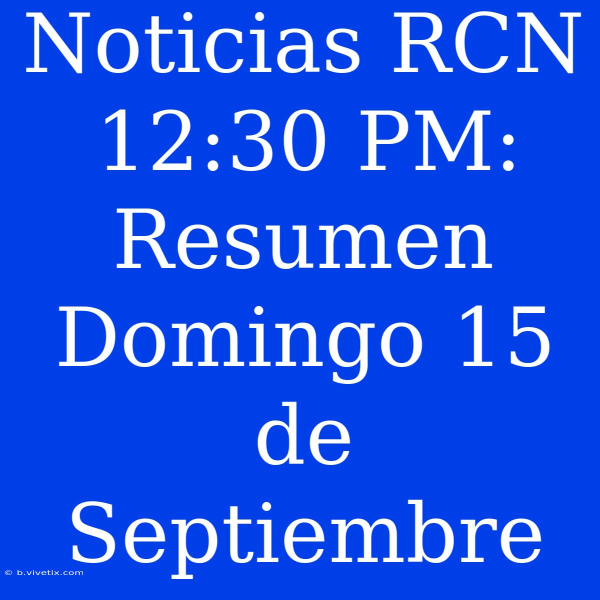 Noticias RCN 12:30 PM: Resumen Domingo 15 De Septiembre