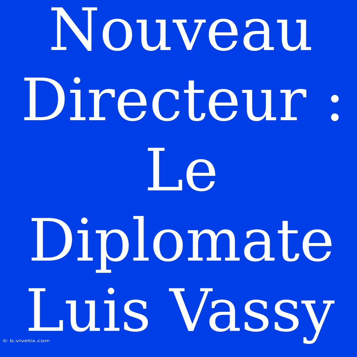 Nouveau Directeur : Le Diplomate Luis Vassy