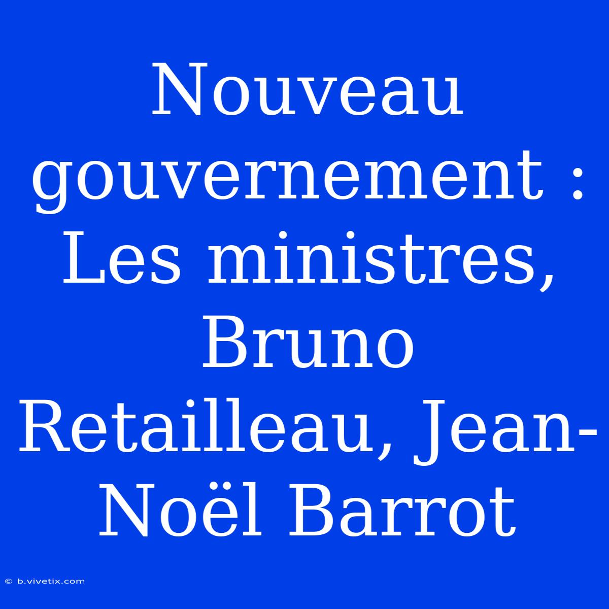 Nouveau Gouvernement : Les Ministres, Bruno Retailleau, Jean-Noël Barrot 