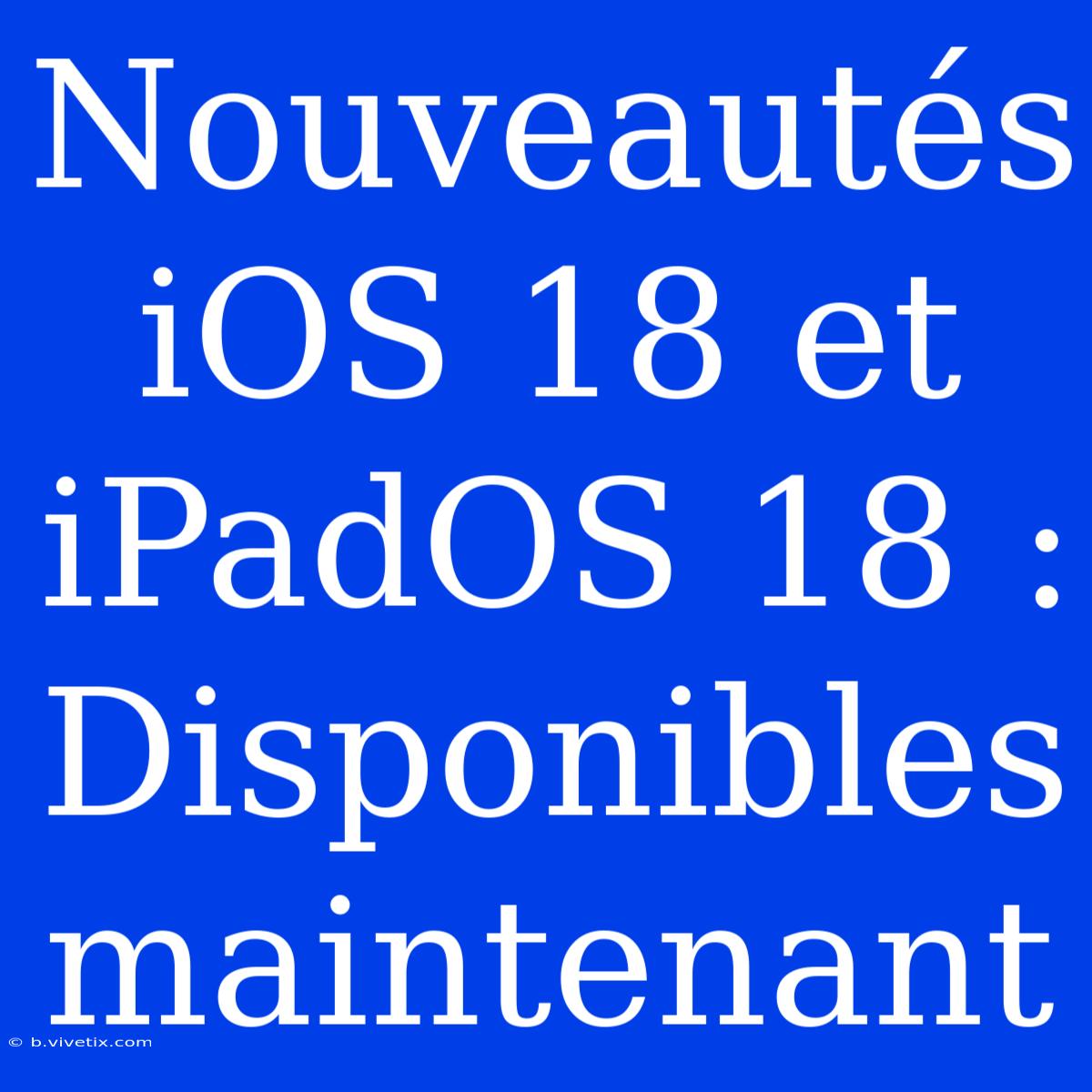 Nouveautés IOS 18 Et IPadOS 18 :  Disponibles Maintenant 