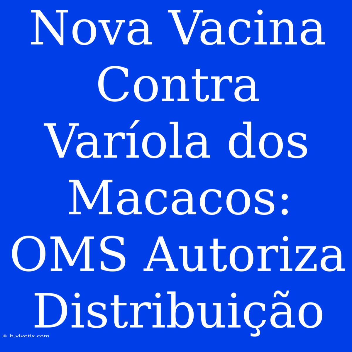 Nova Vacina Contra Varíola Dos Macacos: OMS Autoriza Distribuição