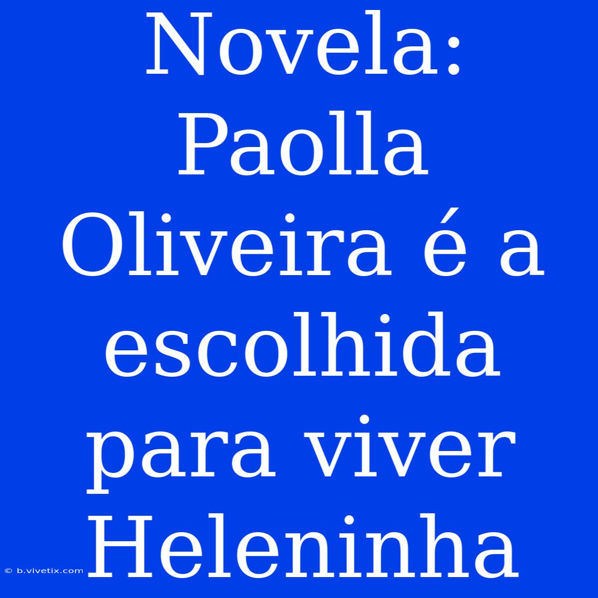 Novela: Paolla Oliveira É A Escolhida Para Viver Heleninha