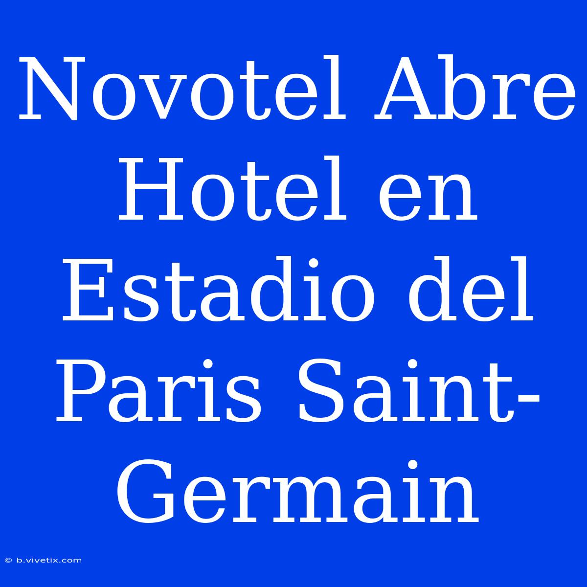 Novotel Abre Hotel En Estadio Del Paris Saint-Germain