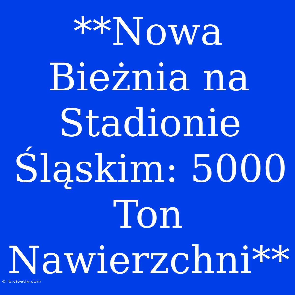 **Nowa Bieżnia Na Stadionie Śląskim: 5000 Ton Nawierzchni**