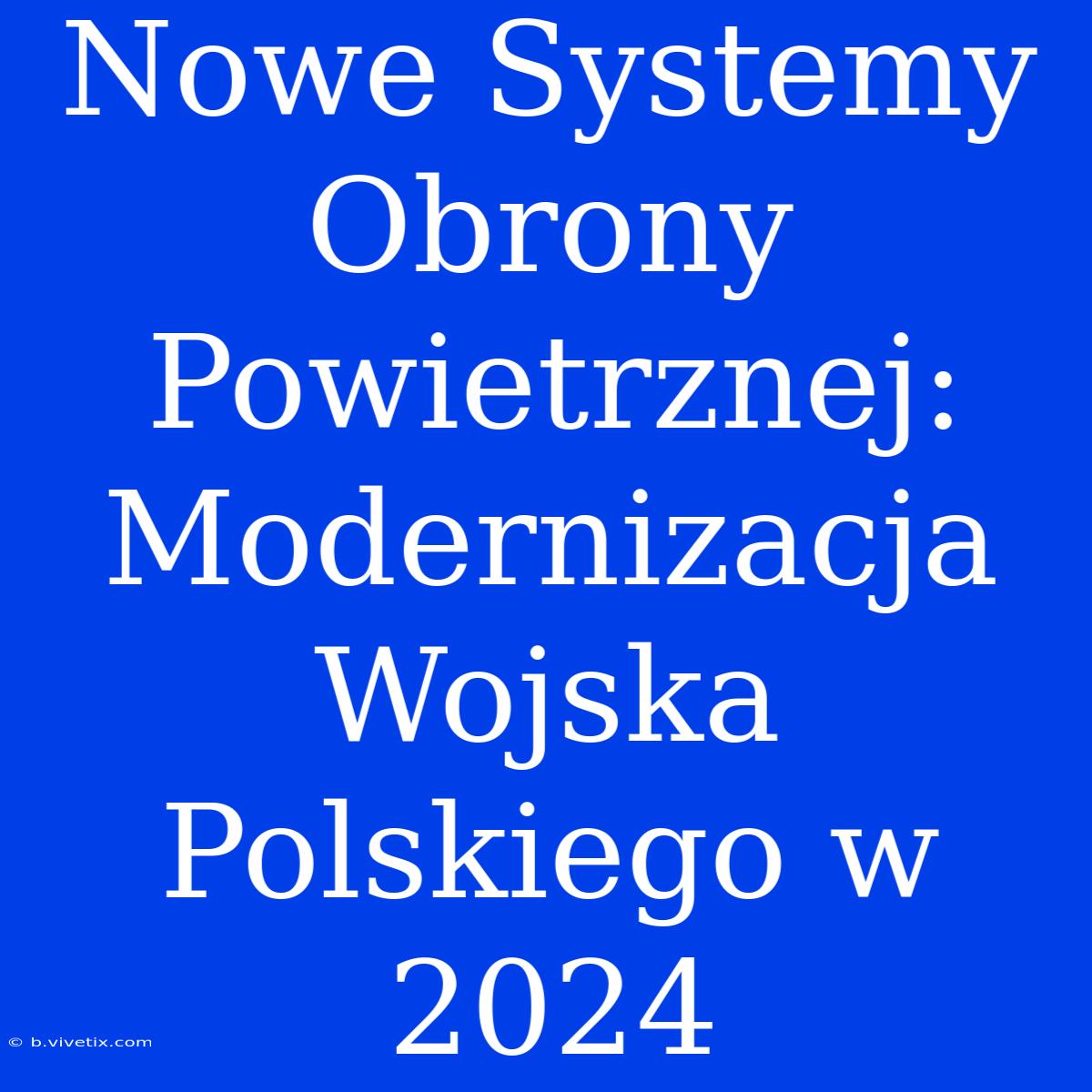 Nowe Systemy Obrony Powietrznej: Modernizacja Wojska Polskiego W 2024