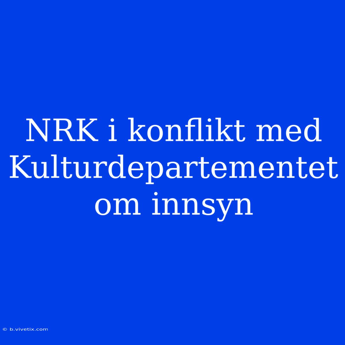 NRK I Konflikt Med Kulturdepartementet Om Innsyn