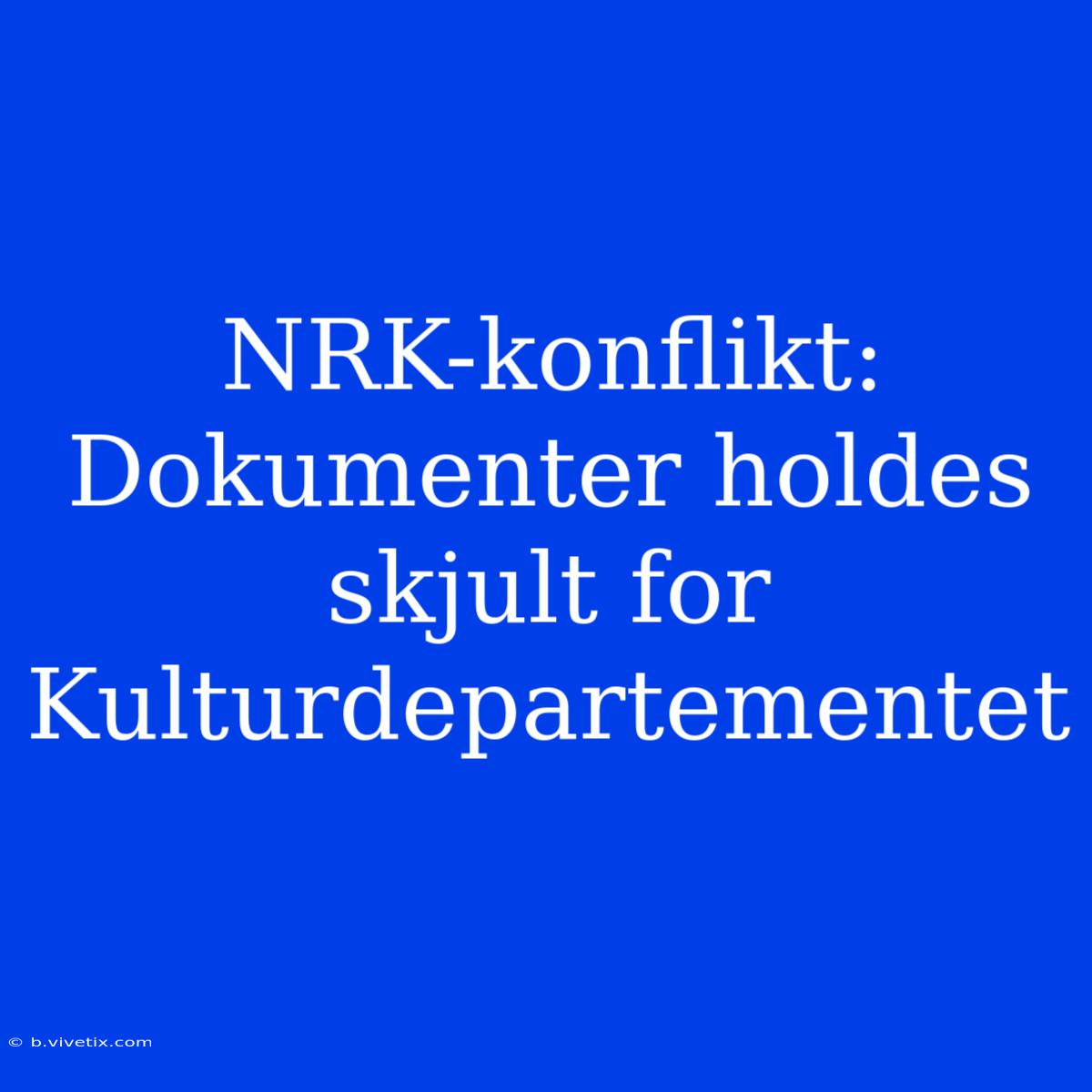 NRK-konflikt: Dokumenter Holdes Skjult For Kulturdepartementet