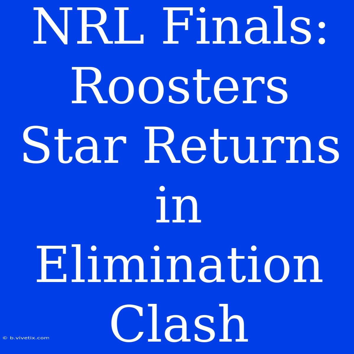 NRL Finals: Roosters Star Returns In Elimination Clash