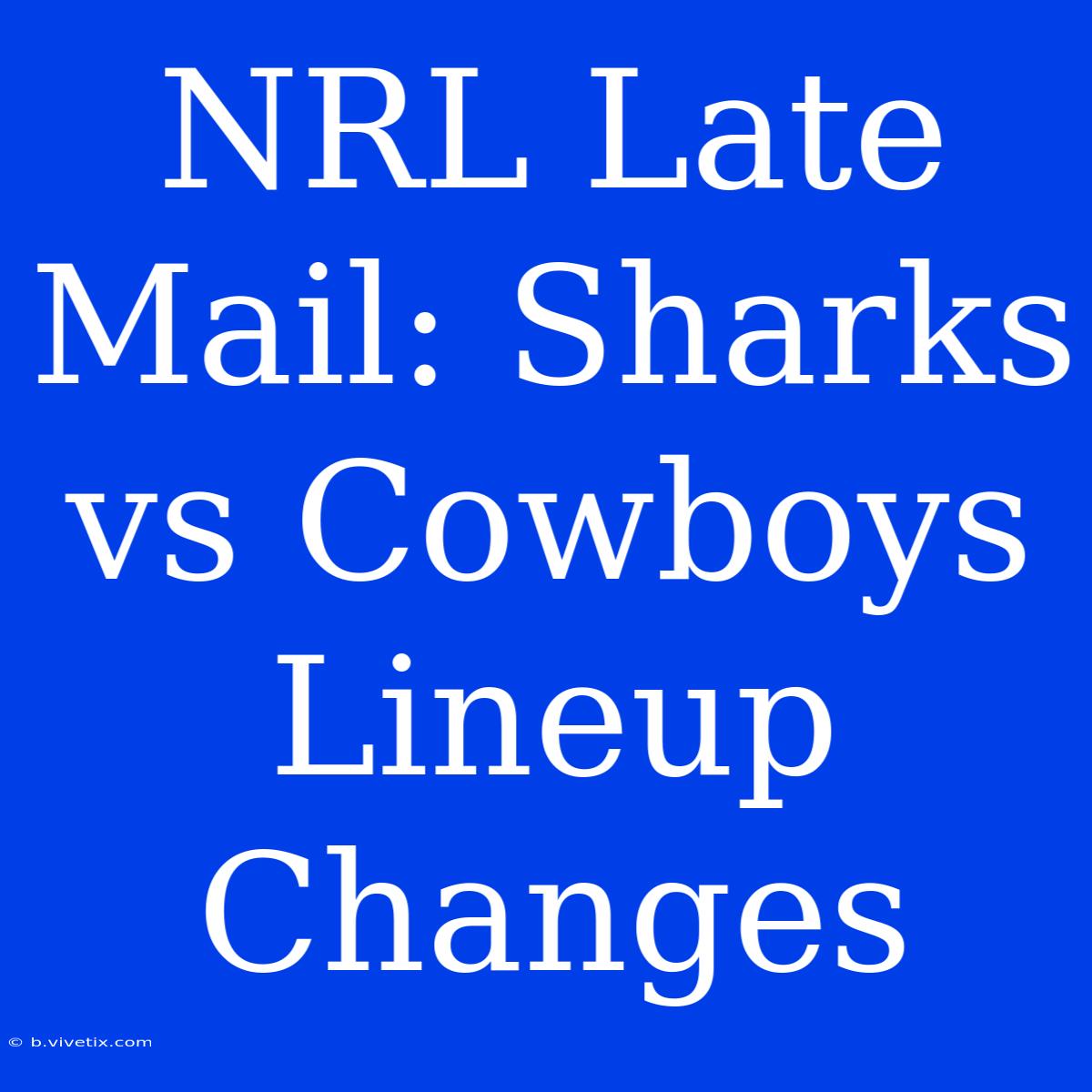 NRL Late Mail: Sharks Vs Cowboys Lineup Changes