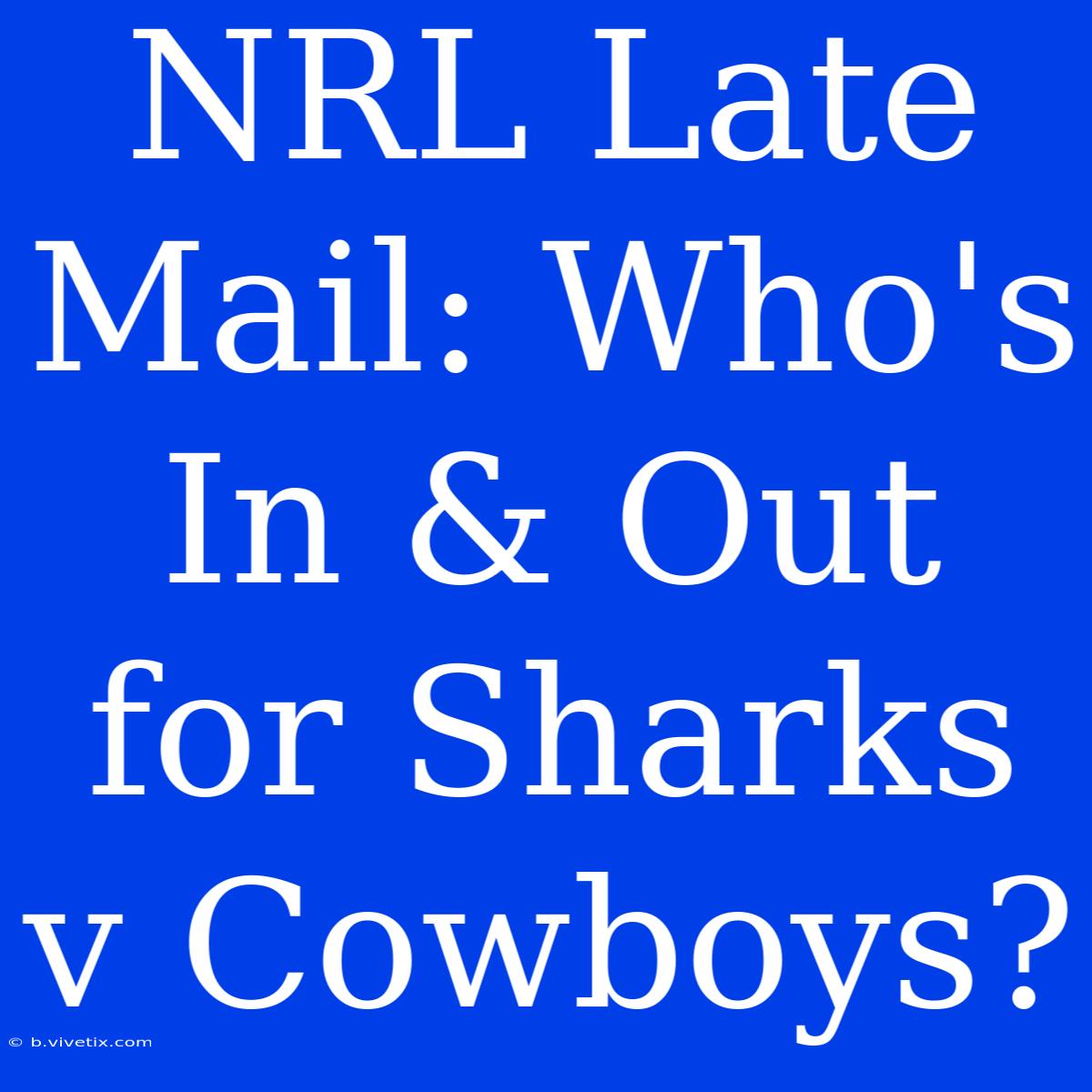 NRL Late Mail: Who's In & Out For Sharks V Cowboys?