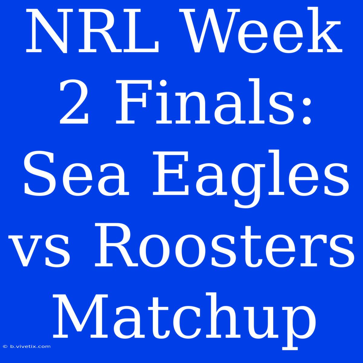 NRL Week 2 Finals: Sea Eagles Vs Roosters Matchup 