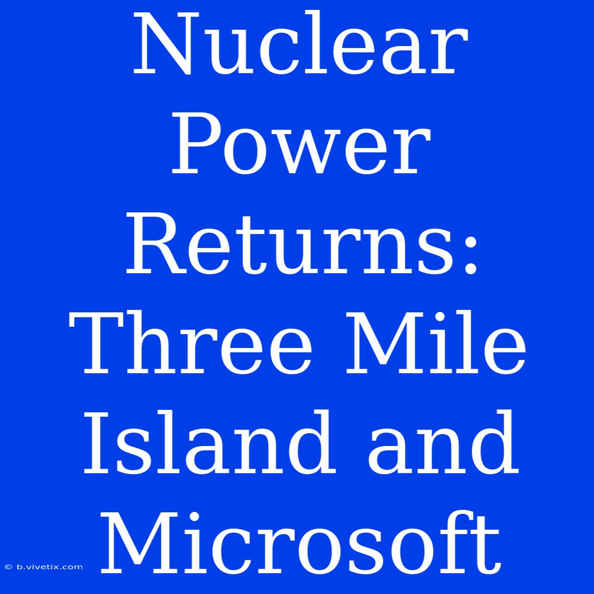 Nuclear Power Returns: Three Mile Island And Microsoft