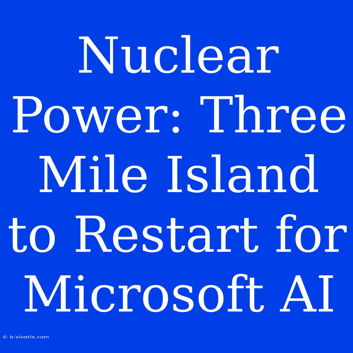 Nuclear Power: Three Mile Island To Restart For Microsoft AI