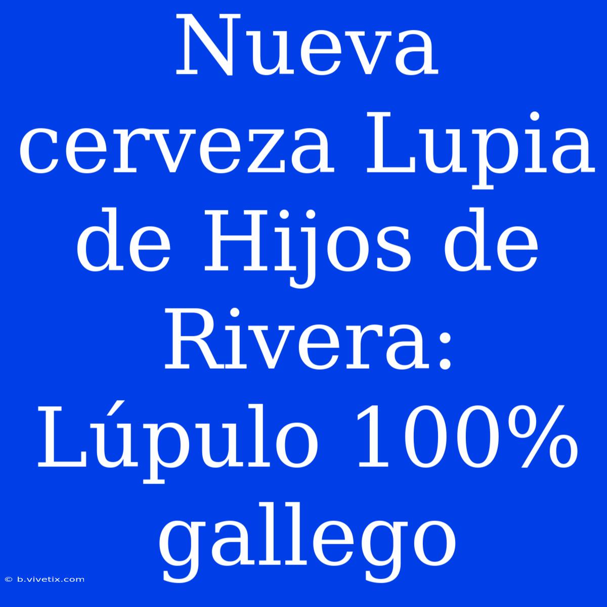 Nueva Cerveza Lupia De Hijos De Rivera: Lúpulo 100% Gallego