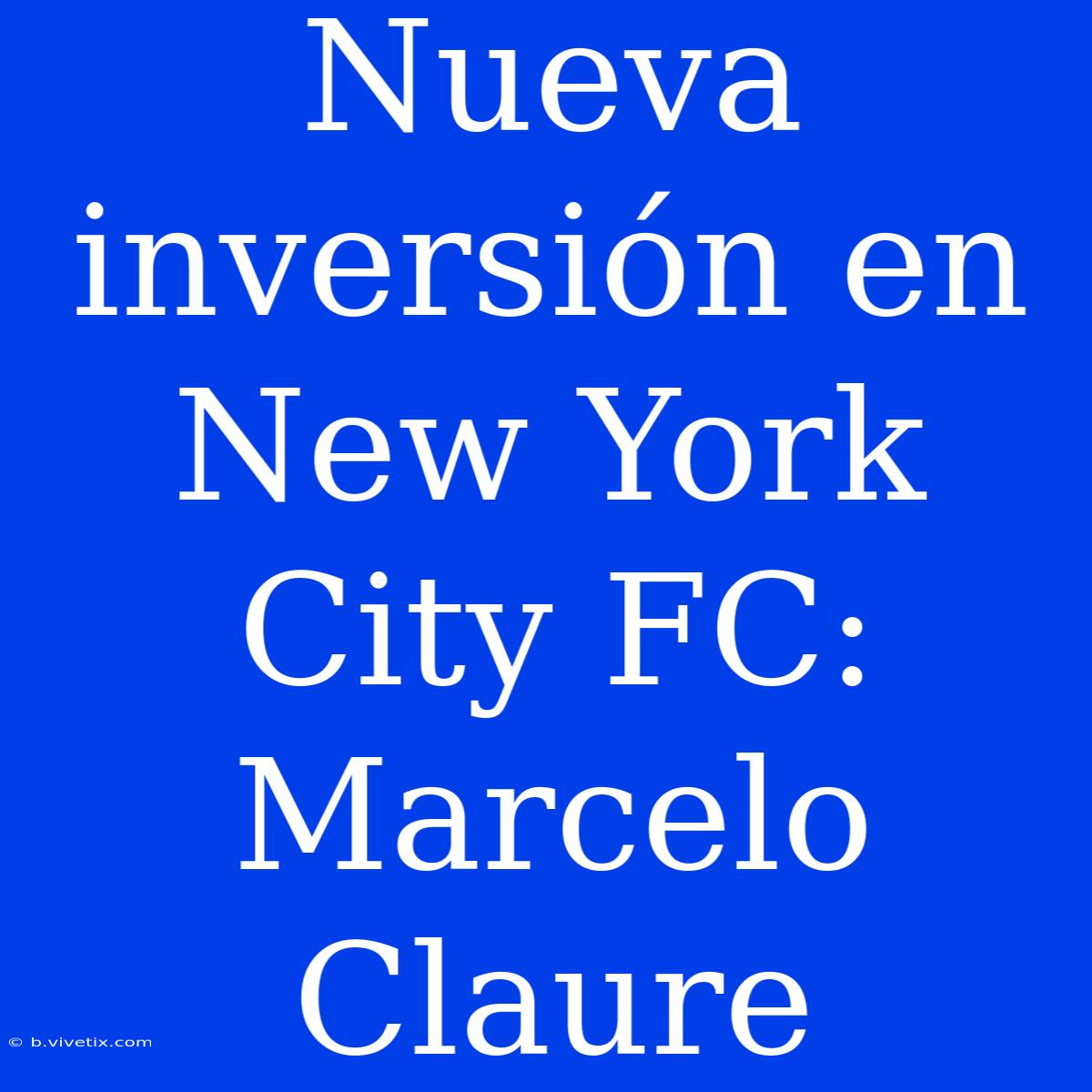 Nueva Inversión En New York City FC: Marcelo Claure