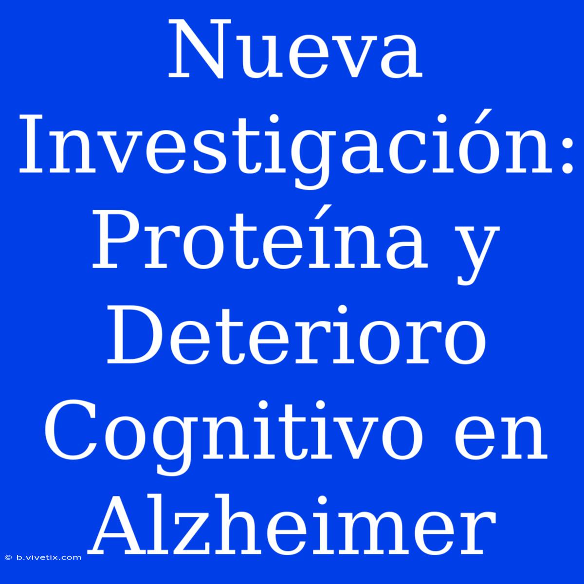 Nueva Investigación: Proteína Y Deterioro Cognitivo En Alzheimer