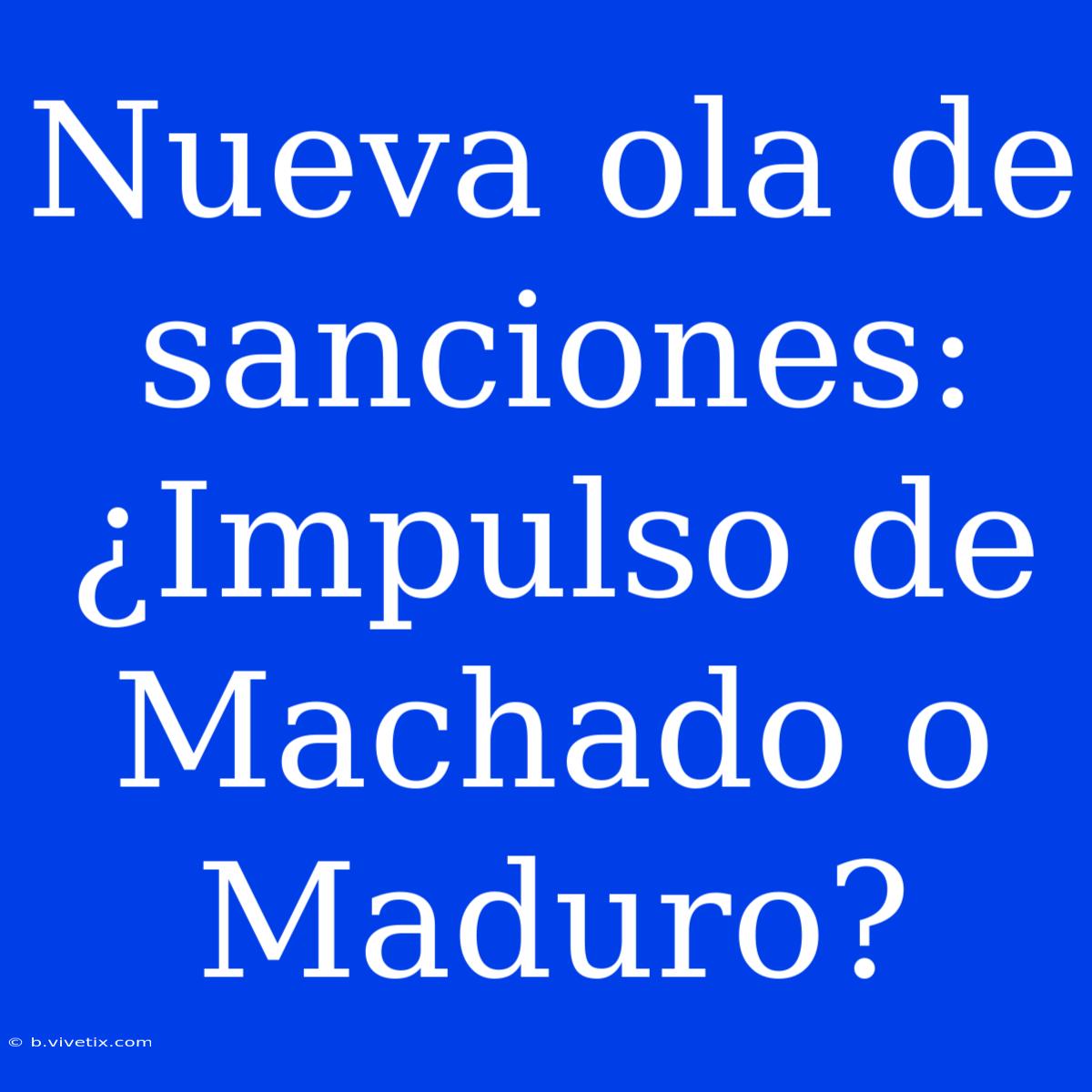 Nueva Ola De Sanciones: ¿Impulso De Machado O Maduro?