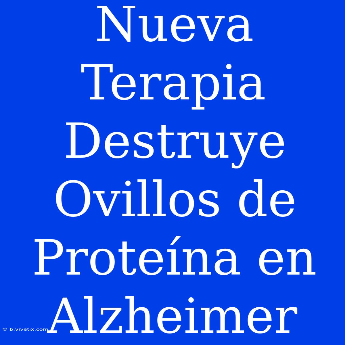 Nueva Terapia Destruye Ovillos De Proteína En Alzheimer