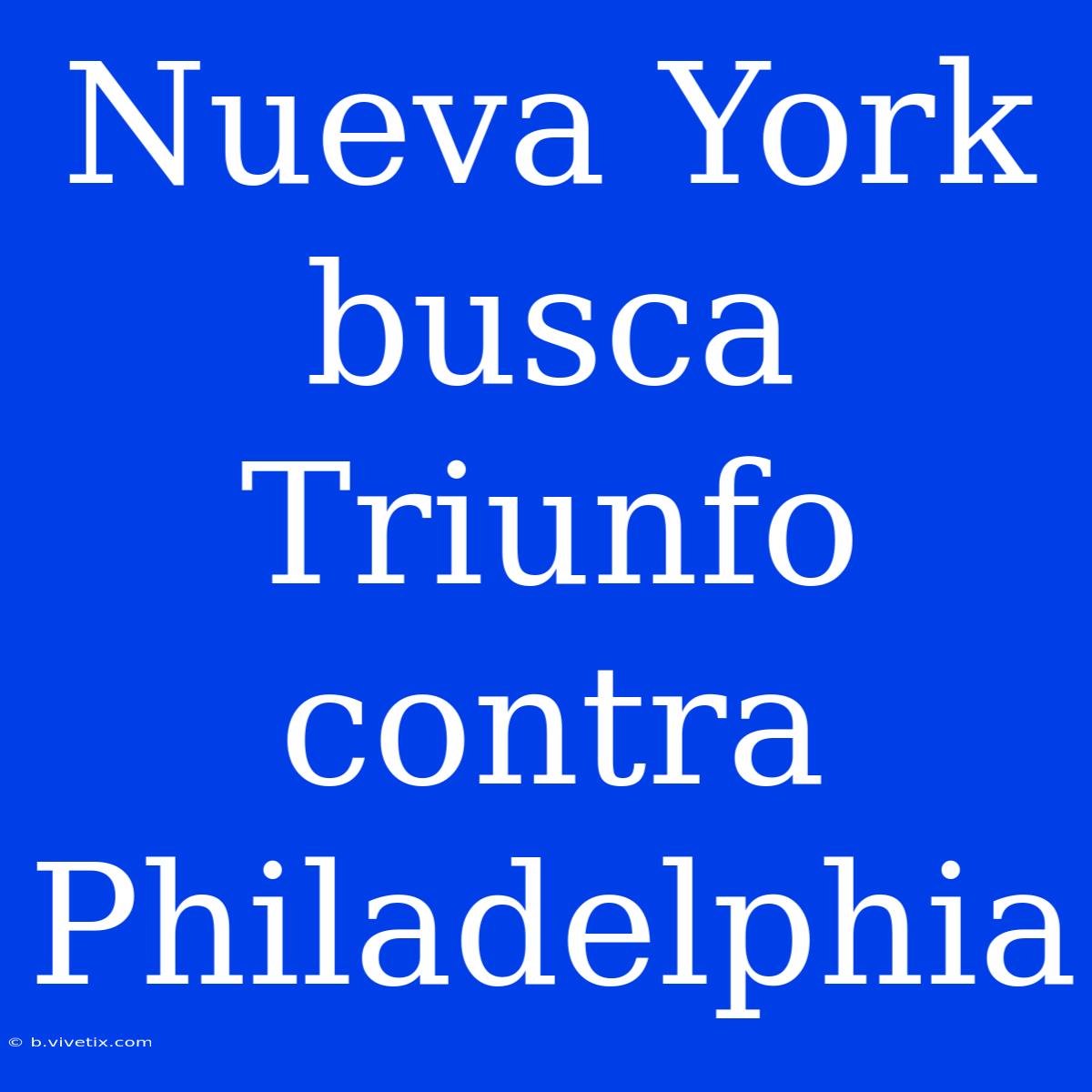 Nueva York Busca Triunfo Contra Philadelphia