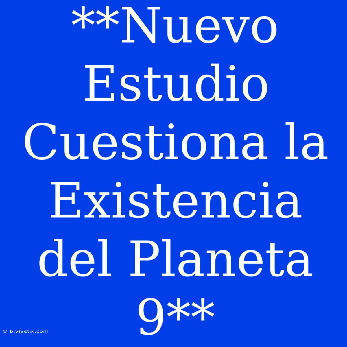 **Nuevo Estudio Cuestiona La Existencia Del Planeta 9**