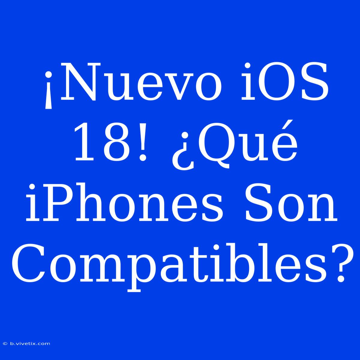 ¡Nuevo IOS 18! ¿Qué IPhones Son Compatibles?