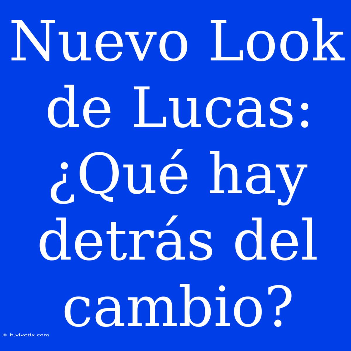 Nuevo Look De Lucas: ¿Qué Hay Detrás Del Cambio?