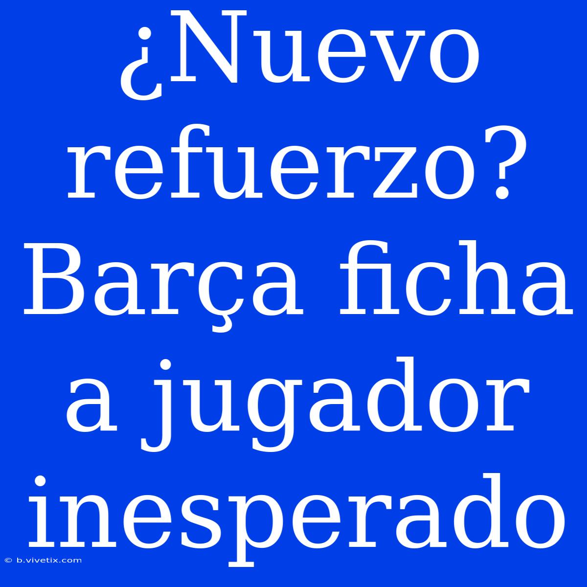 ¿Nuevo Refuerzo? Barça Ficha A Jugador Inesperado